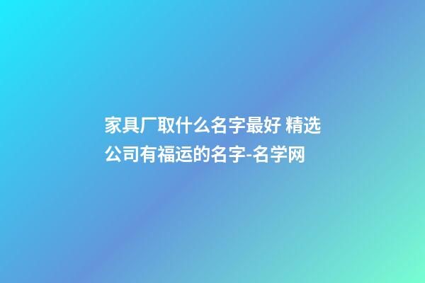家具厂取什么名字最好 精选公司有福运的名字-名学网-第1张-公司起名-玄机派